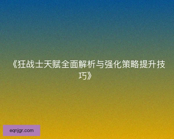 《狂战士天赋全面解析与强化策略提升技巧》