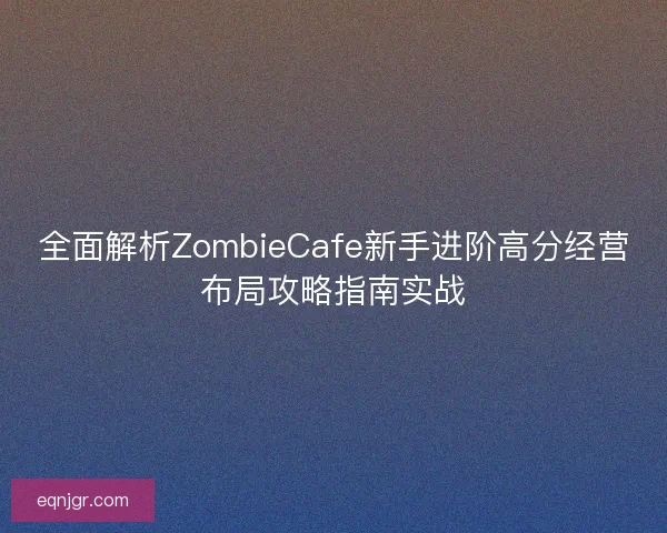全面解析ZombieCafe新手进阶高分经营布局攻略指南实战 全面解析ZombieCafe新手进阶高分经营布局攻略指南实战