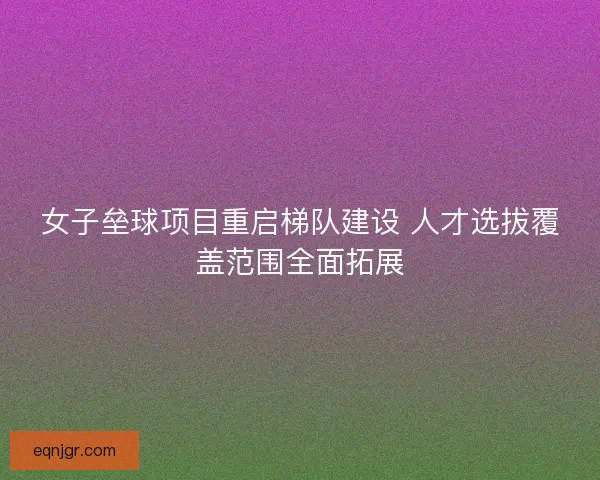 女子垒球项目重启梯队建设 人才选拔覆盖范围全面拓展