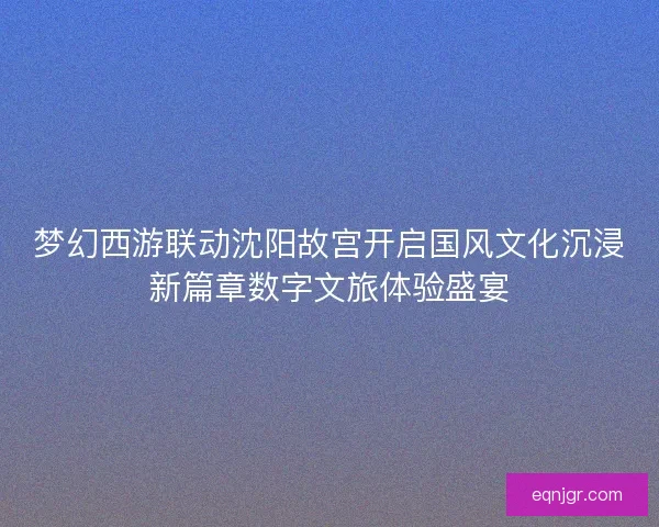 梦幻西游联动沈阳故宫开启国风文化沉浸新篇章数字文旅体验盛宴