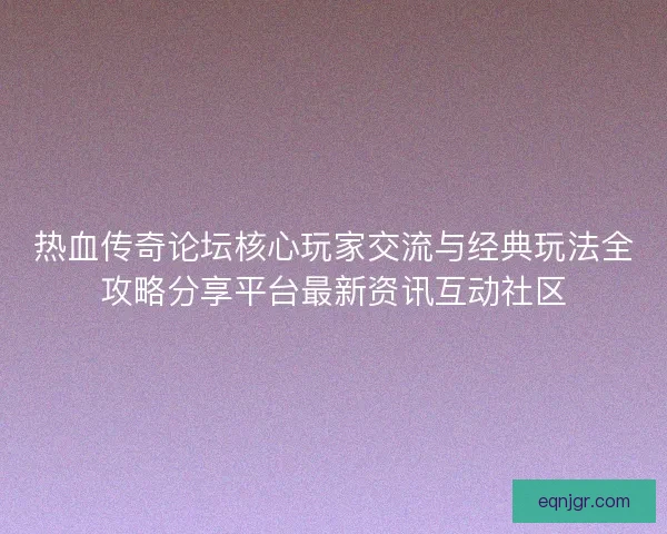 热血传奇论坛核心玩家交流与经典玩法全攻略分享平台最新资讯互动社区