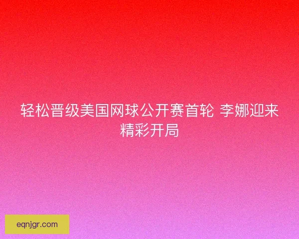 轻松晋级美国网球公开赛首轮 李娜迎来精彩开局