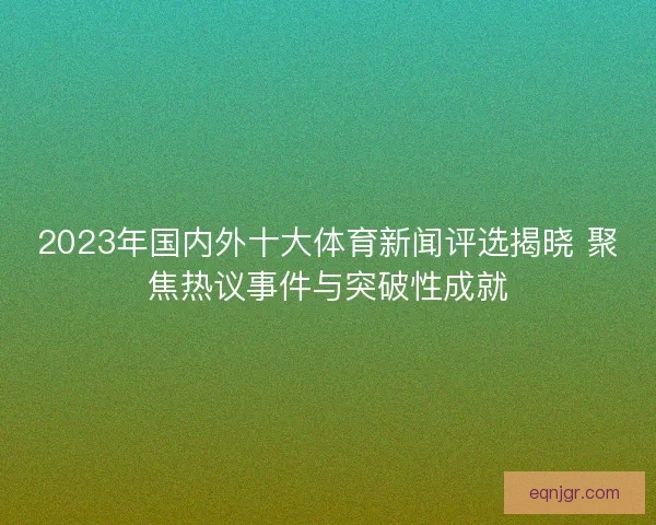 2023年国内外十大体育新闻评选揭晓 聚焦热议事件与突破性成就