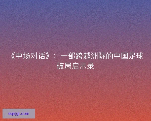 《中场对话》：一部跨越洲际的中国足球破局启示录
