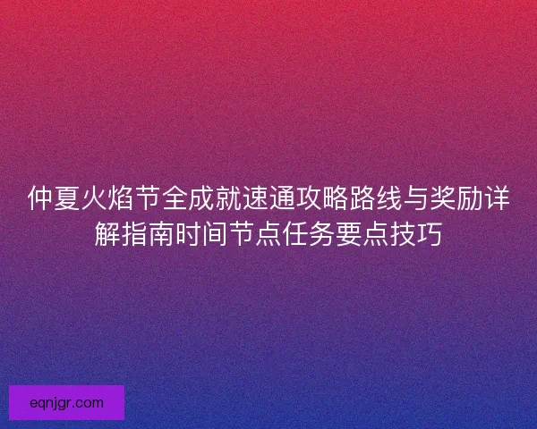 仲夏火焰节全成就速通攻略路线与奖励详解指南时间节点任务要点技巧