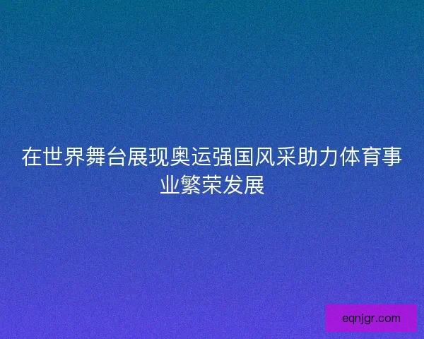 在世界舞台展现奥运强国风采助力体育事业繁荣发展