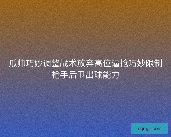 瓜帅巧妙调整战术放弃高位逼抢巧妙限制枪手后卫出球能力