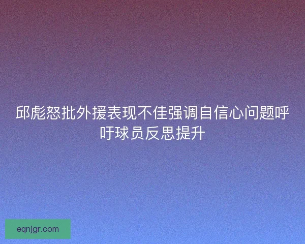邱彪怒批外援表现不佳强调自信心问题呼吁球员反思提升