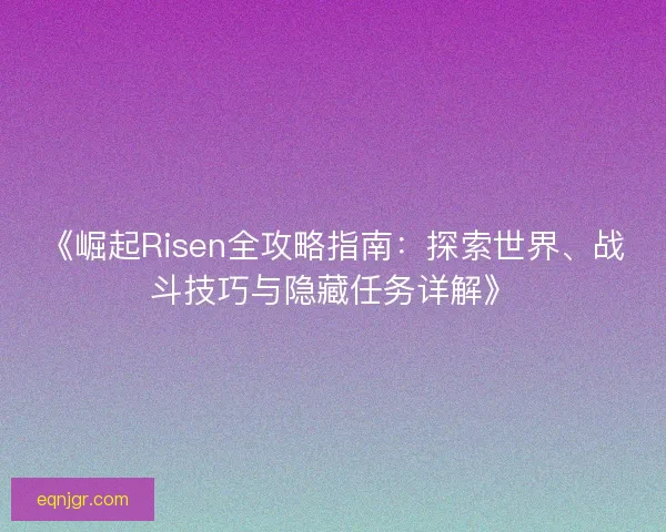 《崛起Risen全攻略指南:探索世界、战斗技巧与隐藏任务详解》 《崛起Risen全攻略指南:探索世界、战斗技巧与隐藏任务详解》