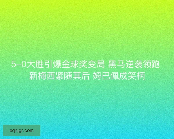 5-0大胜引爆金球奖变局 黑马逆袭领跑 新梅西紧随其后 姆巴佩成笑柄