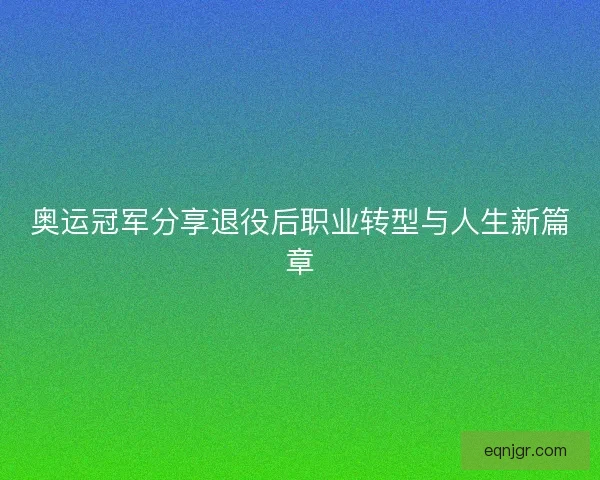 奥运冠军分享退役后职业转型与人生新篇章