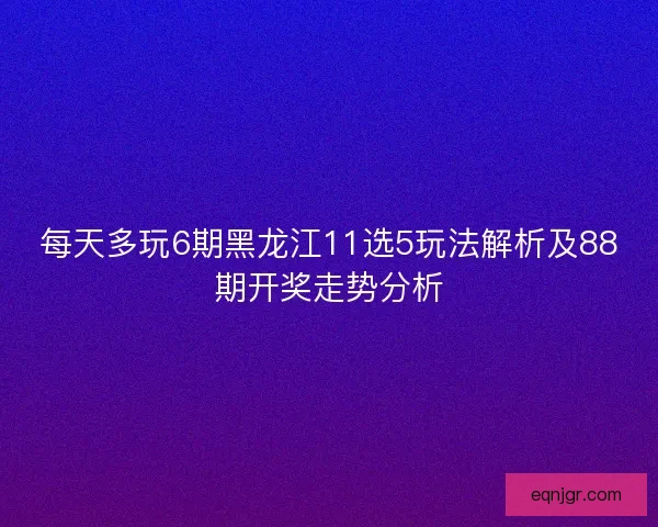 每天多玩6期黑龙江11选5玩法解析及88期开奖走势分析