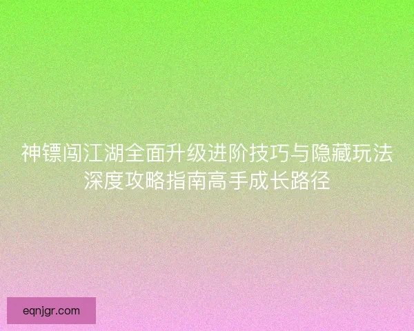 神镖闯江湖全面升级进阶技巧与隐藏玩法深度攻略指南高手成长路径