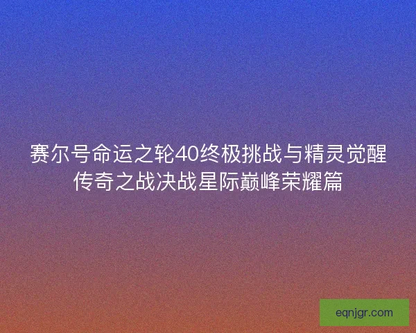 赛尔号命运之轮40终极挑战与精灵觉醒传奇之战决战星际巅峰荣耀篇
