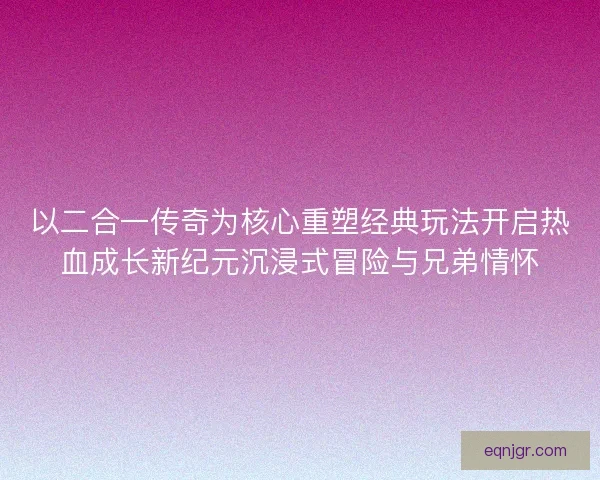 以二合一传奇为核心重塑经典玩法开启热血成长新纪元沉浸式冒险与兄弟情怀