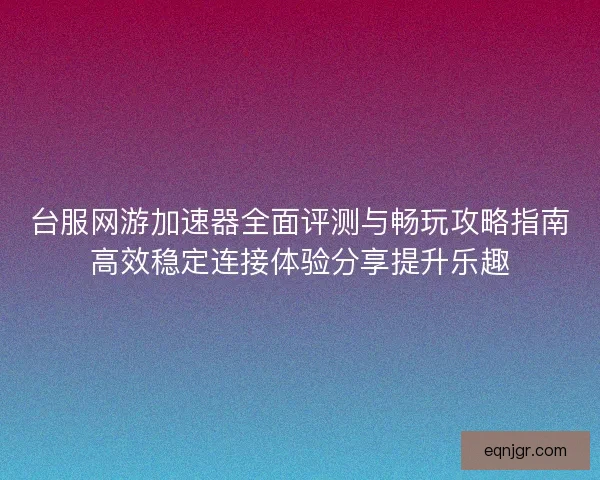 台服网游加速器全面评测与畅玩攻略指南高效稳定连接体验分享提升乐趣