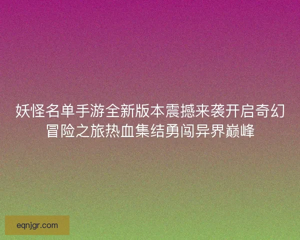 妖怪名单手游全新版本震撼来袭开启奇幻冒险之旅热血集结勇闯异界巅峰