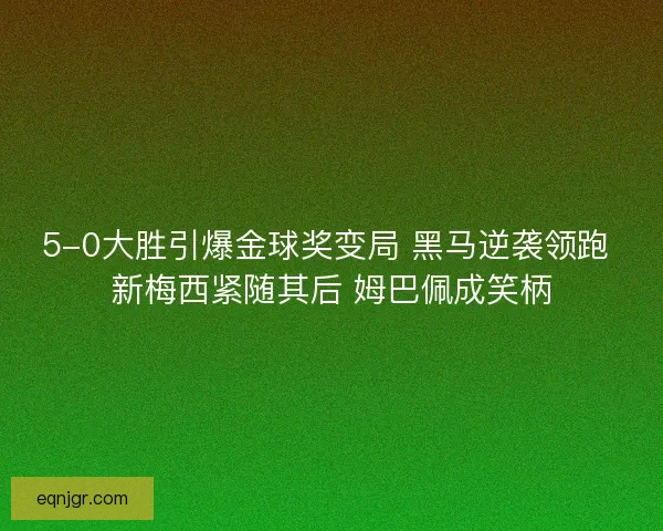5-0大胜引爆金球奖变局 黑马逆袭领跑 新梅西紧随其后 姆巴佩成笑柄 5-0大胜引爆金球奖变局 黑马逆袭领跑 新梅西紧随其后 姆巴佩成笑柄