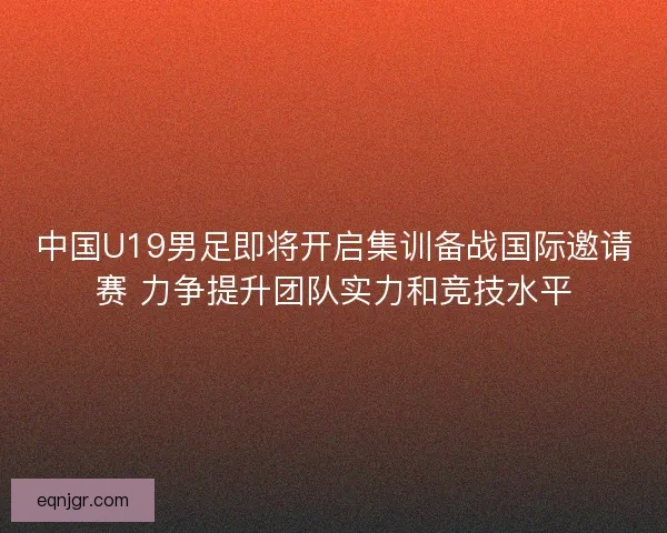 中国U19男足即将开启集训备战国际邀请赛 力争提升团队实力和竞技水平 中国U19男足即将开启集训备战国际邀请赛 力争提升团队实力和竞技水平