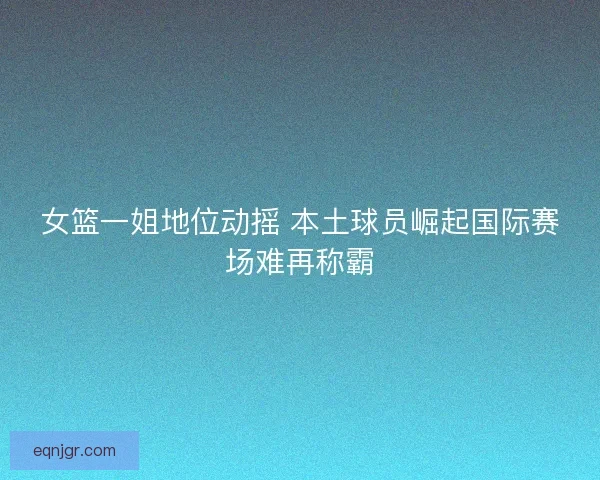 女篮一姐地位动摇 本土球员崛起国际赛场难再称霸