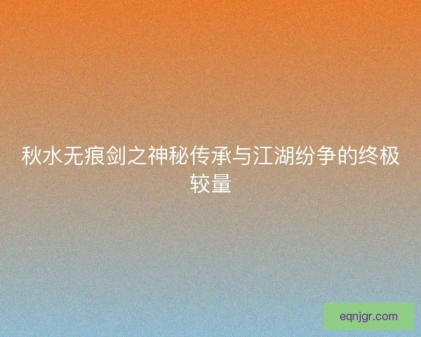 秋水无痕剑之神秘传承与江湖纷争的终极较量