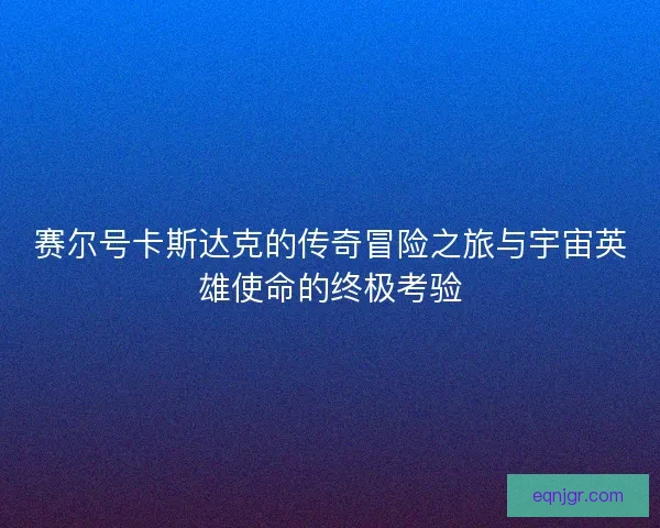 赛尔号卡斯达克的传奇冒险之旅与宇宙英雄使命的终极考验