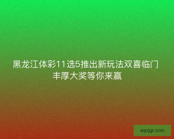 黑龙江体彩11选5推出新玩法双喜临门 丰厚大奖等你来赢