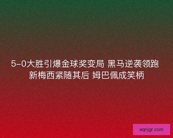 5-0大胜引爆金球奖变局 黑马逆袭领跑 新梅西紧随其后 姆巴佩成笑柄