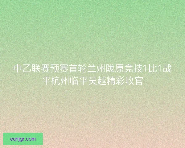 中乙联赛预赛首轮兰州陇原竞技1比1战平杭州临平吴越精彩收官