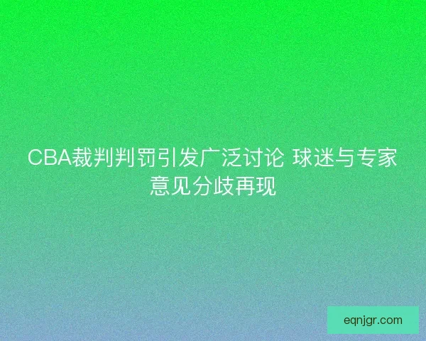 CBA裁判判罚引发广泛讨论 球迷与专家意见分歧再现