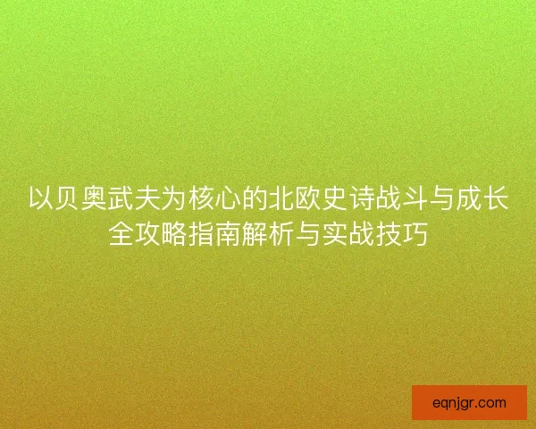 以贝奥武夫为核心的北欧史诗战斗与成长全攻略指南解析与实战技巧