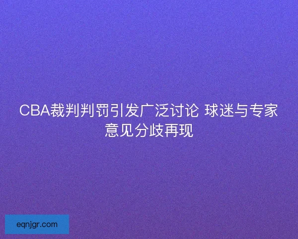 CBA裁判判罚引发广泛讨论 球迷与专家意见分歧再现